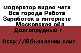 модератор видео-чата - Все города Работа » Заработок в интернете   . Московская обл.,Долгопрудный г.